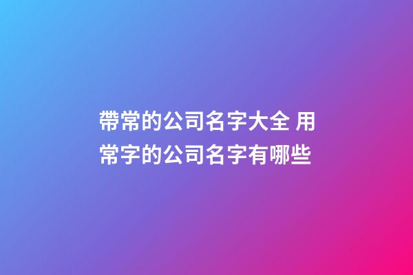 帶常的公司名字大全 用常字的公司名字有哪些-第1張-公司起名-玄機派